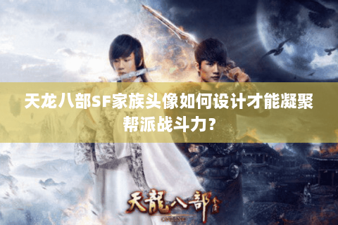 天龙八部SF家族头像如何设计才能凝聚帮派战斗力？