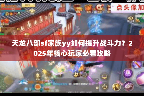 天龙八部sf家族yy如何提升战斗力?2025年核心玩家必看攻略 天龙八部sf家族yy如何提升战斗力?2025年核心玩家必看攻略