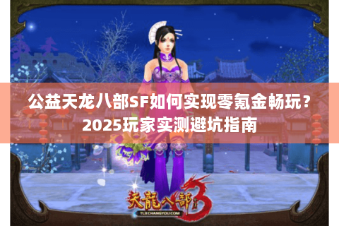 公益天龙八部SF如何实现零氪金畅玩?2025玩家实测避坑指南 公益天龙八部SF如何实现零氪金畅玩?2025玩家实测避坑指南