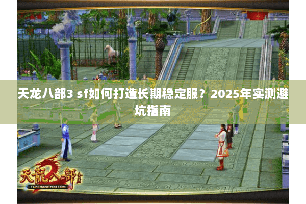 天龙八部3 sf如何打造长期稳定服?2025年实测避坑指南 天龙八部3 sf如何打造长期稳定服?2025年实测避坑指南