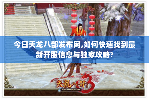 今日天龙八部发布网,如何快速找到最新开服信息与独家攻略?