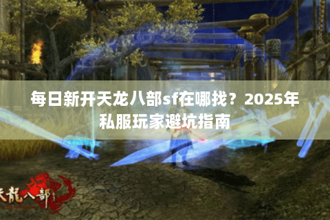 每日新开天龙八部sf在哪找？2025年私服玩家避坑指南