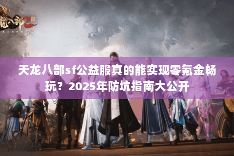 天龙八部sf公益服真的能实现零氪金畅玩？2025年防坑指南大公开