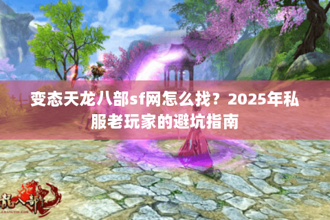 变态天龙八部sf网怎么找？2025年私服老玩家的避坑指南