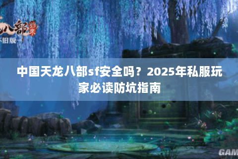 中国天龙八部sf安全吗？2025年私服玩家必读防坑指南