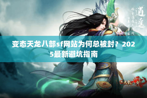 变态天龙八部sf网站为何总被封？2025最新避坑指南