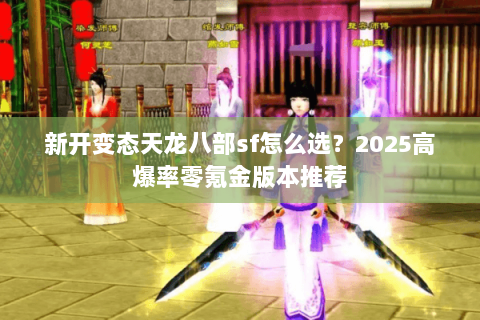 新开变态天龙八部sf怎么选？2025高爆率零氪金版本推荐