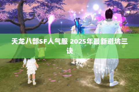 天龙八部SF人气服 2025年最新避坑三诀 天龙八部SF人气服 2025年最新避坑三诀