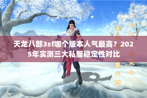 天龙八部3sf哪个版本人气最高？2025年实测三大私服稳定性对比