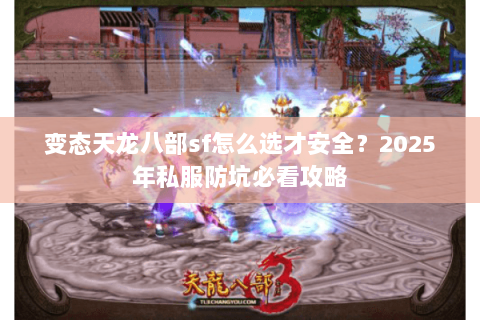 变态天龙八部sf怎么选才安全?2025年私服防坑必看攻略 变态天龙八部sf怎么选才安全?2025年私服防坑必看攻略