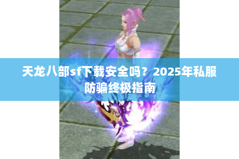 天龙八部sf下载安全吗？2025年私服防骗终极指南