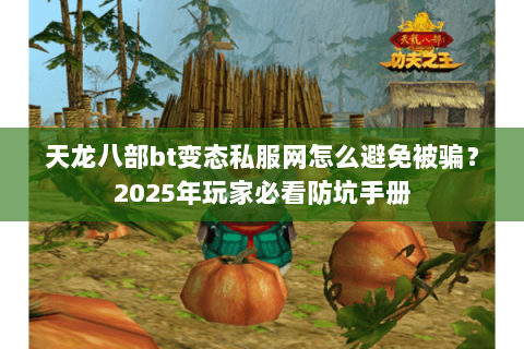 天龙八部bt变态私服网怎么避免被骗？2025年玩家必看防坑手册