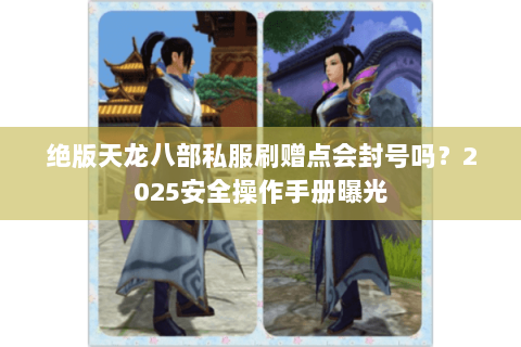 绝版天龙八部私服刷赠点会封号吗？2025安全操作手册曝光