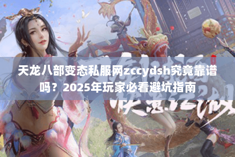 天龙八部变态私服网zccydsh究竟靠谱吗？2025年玩家必看避坑指南