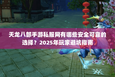 天龙八部手游私服网有哪些安全可靠的选择？2025年玩家避坑指南