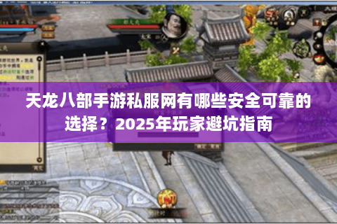 天龙八部手游私服网有哪些安全可靠的选择？2025年玩家避坑指南