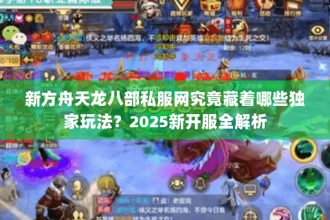 新方舟天龙八部私服网究竟藏着哪些独家玩法？2025新开服全解析