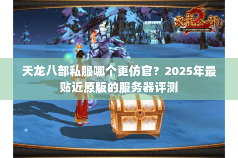 天龙八部私服哪个更仿官？2025年最贴近原版的服务器评测