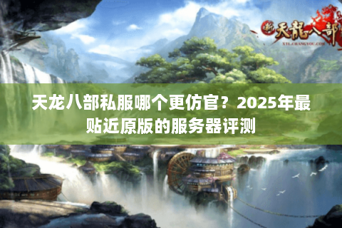 天龙八部私服哪个更仿官？2025年最贴近原版的服务器评测