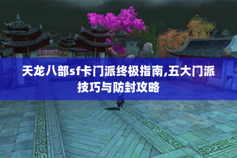 天龙八部sf卡门派终极指南,五大门派技巧与防封攻略