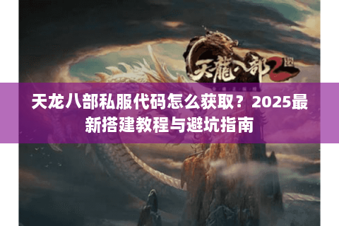 天龙八部私服代码怎么获取？2025最新搭建教程与避坑指南
