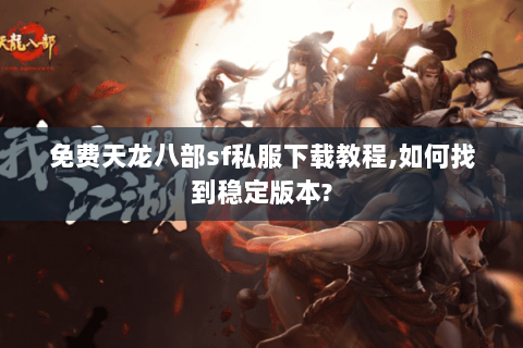 免费天龙八部sf私服下载教程,如何找到稳定版本?