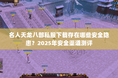名人天龙八部私服下载存在哪些安全隐患？2025年安全渠道测评