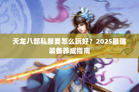 天龙八部私服要怎么玩好？2025最强装备养成指南