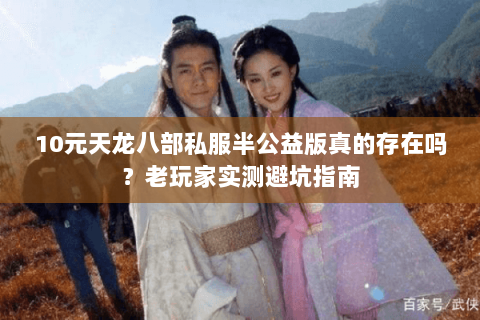 10元天龙八部私服半公益版真的存在吗?老玩家实测避坑指南 10元天龙八部私服半公益版真的存在吗?老玩家实测避坑指南