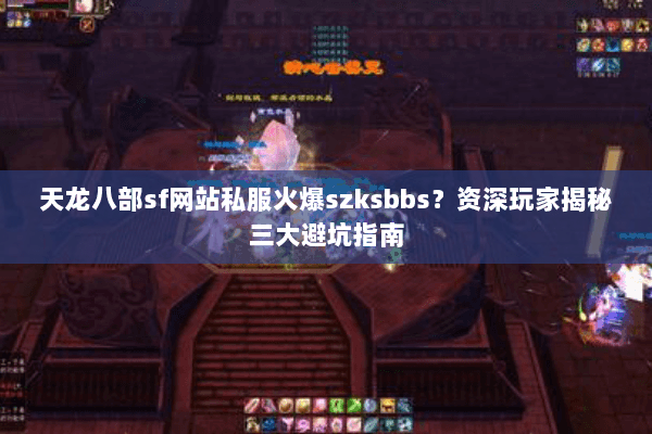 天龙八部sf网站私服火爆szksbbs？资深玩家揭秘三大避坑指南