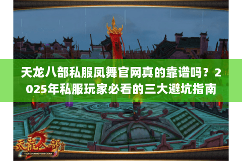 天龙八部私服凤舞官网真的靠谱吗？2025年私服玩家必看的三大避坑指南