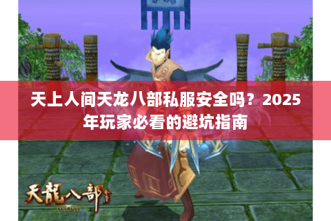 天上人间天龙八部私服安全吗？2025年玩家必看的避坑指南