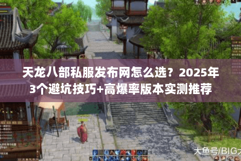 天龙八部私服发布网怎么选？2025年3个避坑技巧+高爆率版本实测推荐