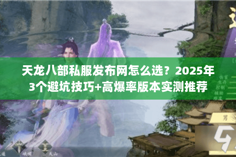 天龙八部私服发布网怎么选？2025年3个避坑技巧+高爆率版本实测推荐