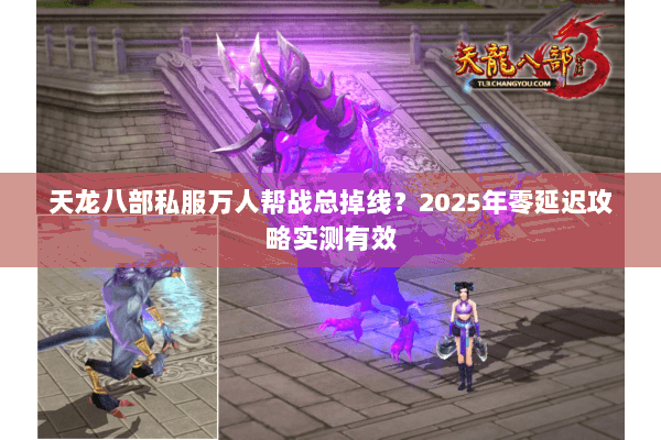 天龙八部私服万人帮战总掉线？2025年零延迟攻略实测有效