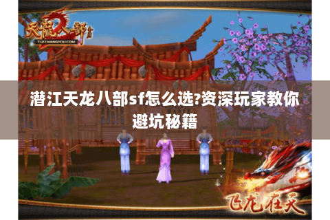潜江天龙八部sf怎么选?资深玩家教你避坑秘籍