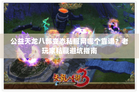 公益天龙八部变态私服网哪个靠谱？老玩家私藏避坑指南