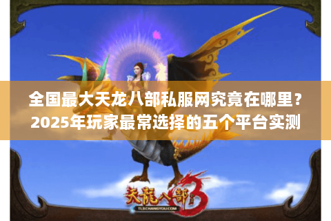 全国最大天龙八部私服网究竟在哪里？2025年玩家最常选择的五个平台实测