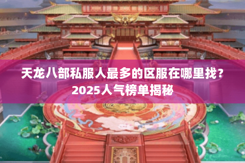 天龙八部私服人最多的区服在哪里找？2025人气榜单揭秘