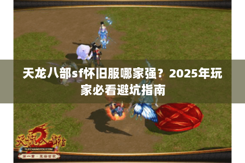 天龙八部sf怀旧服哪家强?2025年玩家必看避坑指南 天龙八部sf怀旧服哪家强?2025年玩家必看避坑指南