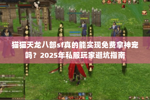 猫猫天龙八部sf真的能实现免费拿神宠吗?2025年私服玩家避坑指南 猫猫天龙八部sf真的能实现免费拿神宠吗?2025年私服玩家避坑指南