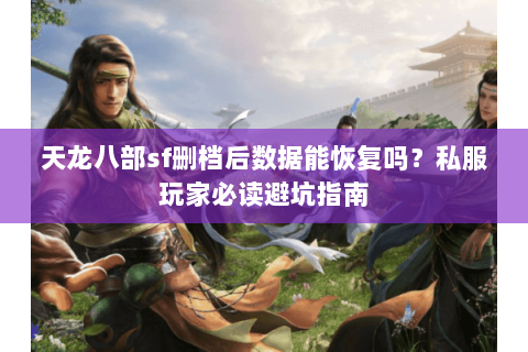 天龙八部sf删档后数据能恢复吗？私服玩家必读避坑指南
