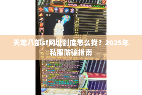 天龙八部sf网址到底怎么找？2025年私服防骗指南