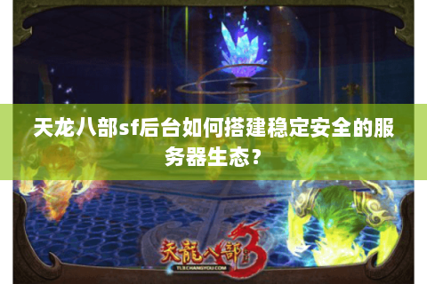 天龙八部sf后台如何搭建稳定安全的服务器生态? 天龙八部sf后台如何搭建稳定安全的服务器生态?
