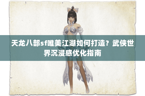 天龙八部sf唯美江湖如何打造？武侠世界沉浸感优化指南