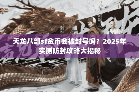 天龙八部sf金币会被封号吗？2025年实测防封攻略大揭秘