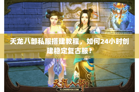 天龙八部私服搭建教程，如何24小时创建稳定复古服？