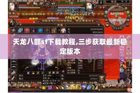 天龙八部sf下载教程,三步获取最新稳定版本 天龙八部sf下载教程,三步获取最新稳定版本