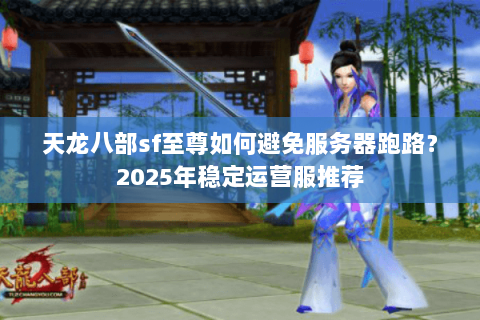 天龙八部sf至尊如何避免服务器跑路？2025年稳定运营服推荐
