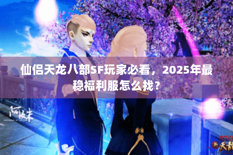 仙侣天龙八部SF玩家必看，2025年最稳福利服怎么找？